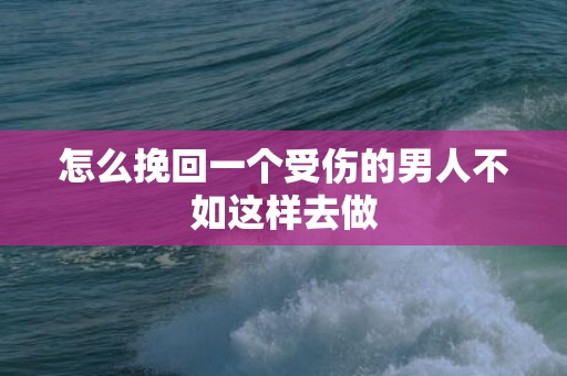 怎么挽回一个受伤的男人不如这样去做