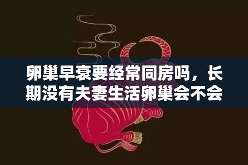 卵巢早衰要经常同房吗，长期没有夫妻生活卵巢会不会衰老