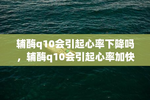 辅酶q10会引起心率下降吗，辅酶q10会引起心率加快吗