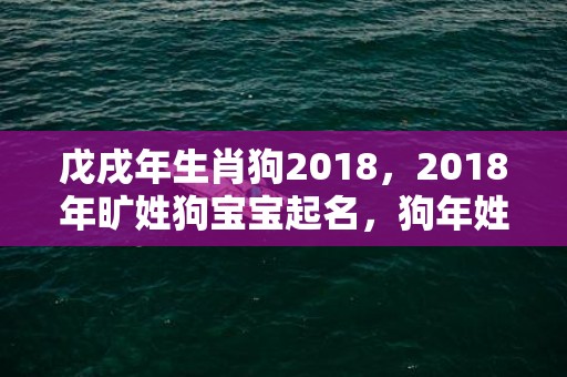 戊戌年生肖狗2018，2018年旷姓狗宝宝起名，狗年姓旷的宝宝名字