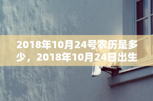 2018年10月24号农历是多少，2018年10月24日出生的宝宝怎么取名？取名有什么技巧？