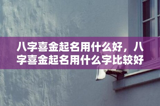 八字喜金起名用什么好，八字喜金起名用什么字比较好？八字喜金宜用字推荐！