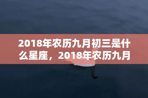 2018年农历九月初三是什么星座，2018年农历九月二十四出生女孩取名，当天的所宜所忌是什么？