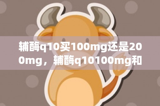 辅酶q10买100mg还是200mg，辅酶q10100mg和200mg的区别