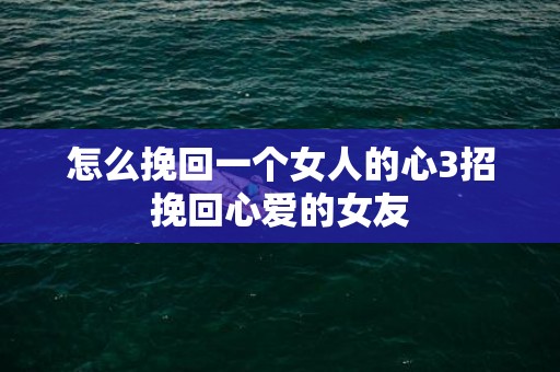 怎么挽回一个女人的心3招挽回心爱的女友