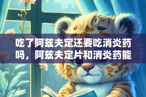 吃了阿兹夫定还要吃消炎药吗，阿兹夫定片和消炎药能一起吃吗