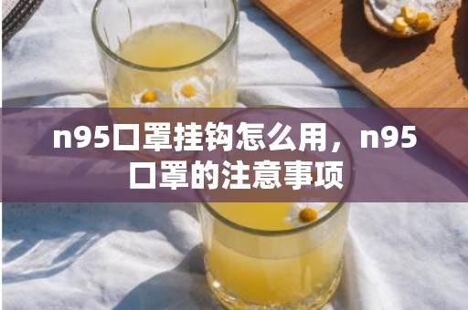 n95口罩挂钩怎么用，n95口罩的注意事项