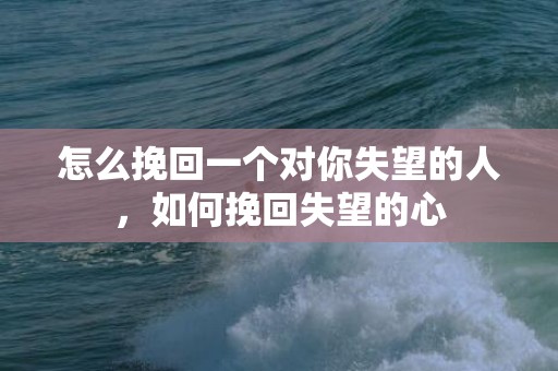 怎么挽回一个对你失望的人，如何挽回失望的心