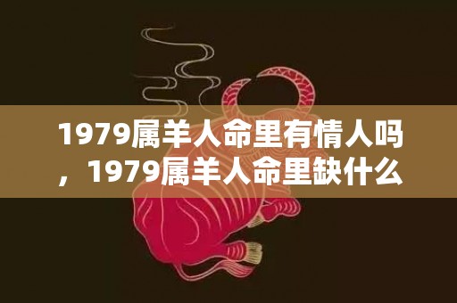 1979属羊人命里有情人吗，1979属羊人命里缺什么