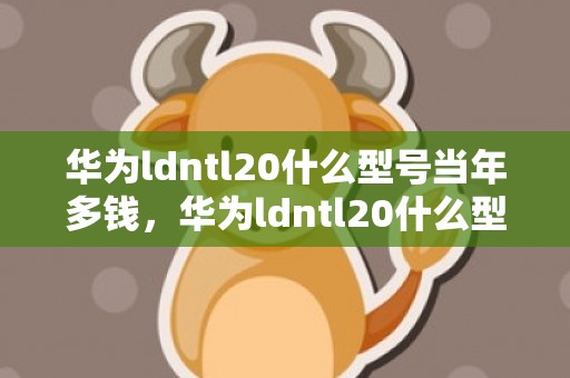 华为ldntl20什么型号当年多钱，华为ldntl20什么型号