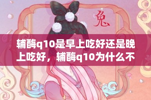 辅酶q10是早上吃好还是晚上吃好，辅酶q10为什么不能晚上吃