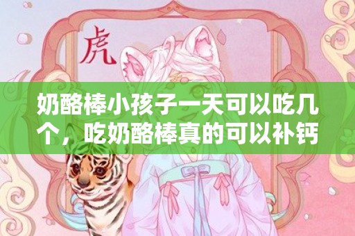 奶酪棒小孩子一天可以吃几个，吃奶酪棒真的可以补钙吗