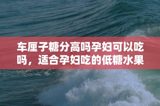 车厘子糖分高吗孕妇可以吃吗，适合孕妇吃的低糖水果有哪些