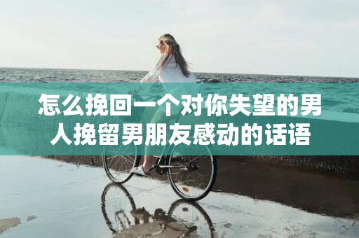 怎么挽回一个对你失望的男人挽留男朋友感动的话语