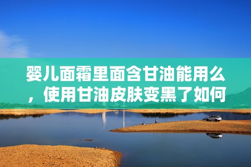 婴儿面霜里面含甘油能用么，使用甘油皮肤变黑了如何恢复