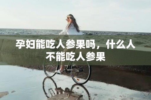 孕妇能吃人参果吗，什么人不能吃人参果