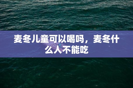 麦冬儿童可以喝吗，麦冬什么人不能吃