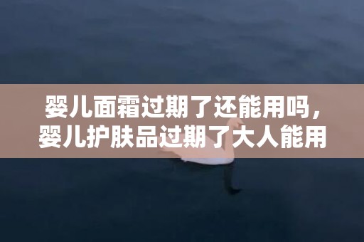 婴儿面霜过期了还能用吗，婴儿护肤品过期了大人能用吗