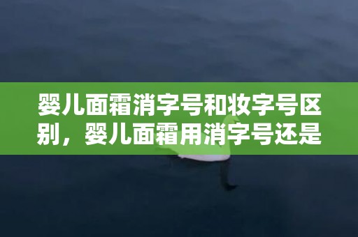 婴儿面霜消字号和妆字号区别，婴儿面霜用消字号还是妆字号