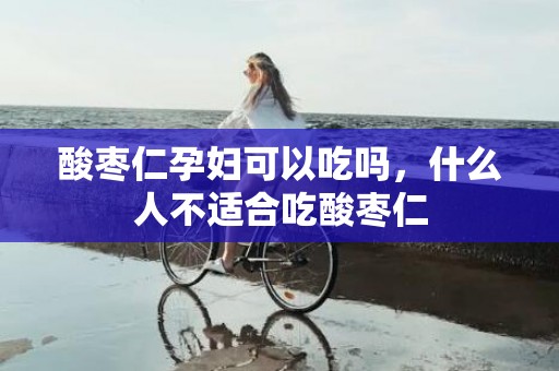 酸枣仁孕妇可以吃吗，什么人不适合吃酸枣仁