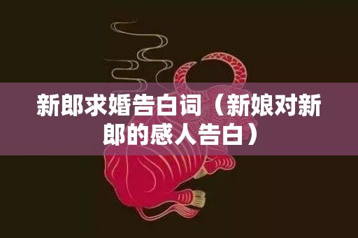 新郎求婚告白词（新娘对新郎的感人告白）