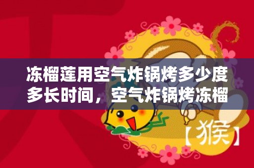 冻榴莲用空气炸锅烤多少度多长时间，空气炸锅烤冻榴莲的温度和时间