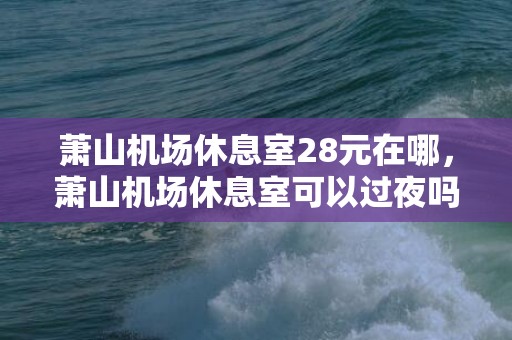 萧山机场休息室28元在哪，萧山机场休息室可以过夜吗