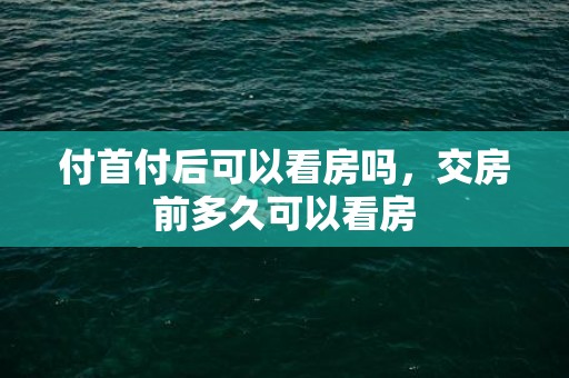 付首付后可以看房吗，交房前多久可以看房