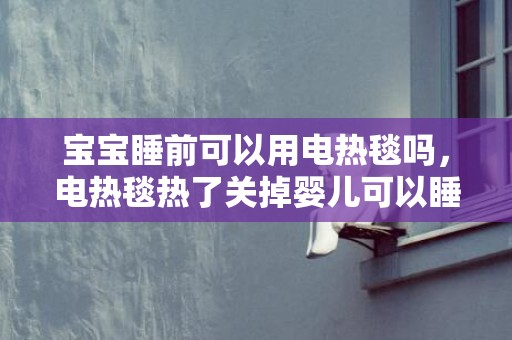 宝宝睡前可以用电热毯吗，电热毯热了关掉婴儿可以睡吗