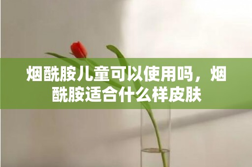 烟酰胺儿童可以使用吗，烟酰胺适合什么样皮肤