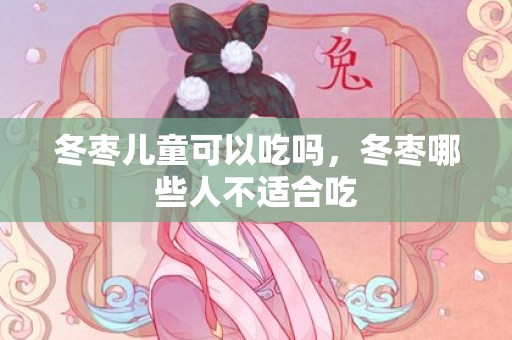 冬枣儿童可以吃吗，冬枣哪些人不适合吃