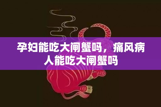 孕妇能吃大闸蟹吗，痛风病人能吃大闸蟹吗