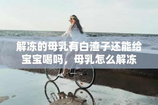 解冻的母乳有白渣子还能给宝宝喝吗，母乳怎么解冻