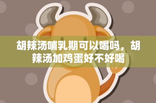 胡辣汤哺乳期可以喝吗，胡辣汤加鸡蛋好不好喝