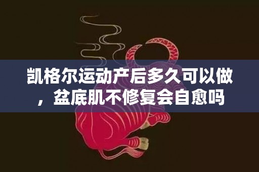 凯格尔运动产后多久可以做，盆底肌不修复会自愈吗