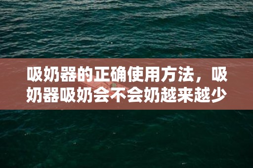 吸奶器的正确使用方法，吸奶器吸奶会不会奶越来越少