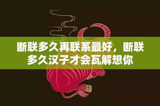 断联多久再联系最好，断联多久汉子才会瓦解想你