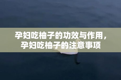 孕妇吃柚子的功效与作用，孕妇吃柚子的注意事项