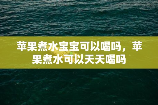 苹果煮水宝宝可以喝吗，苹果煮水可以天天喝吗