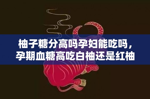 柚子糖分高吗孕妇能吃吗，孕期血糖高吃白柚还是红柚