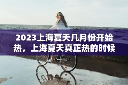 2023上海夏天几月份开始热，上海夏天真正热的时候什么时候