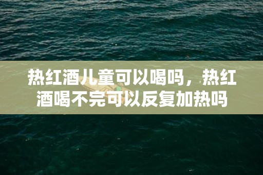 热红酒儿童可以喝吗，热红酒喝不完可以反复加热吗