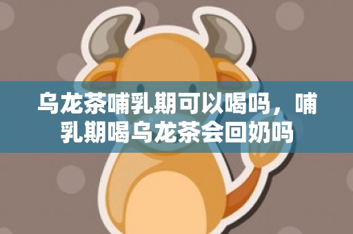 乌龙茶哺乳期可以喝吗，哺乳期喝乌龙茶会回奶吗