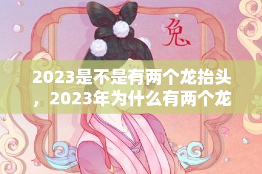 2023是不是有两个龙抬头，2023年为什么有两个龙抬头