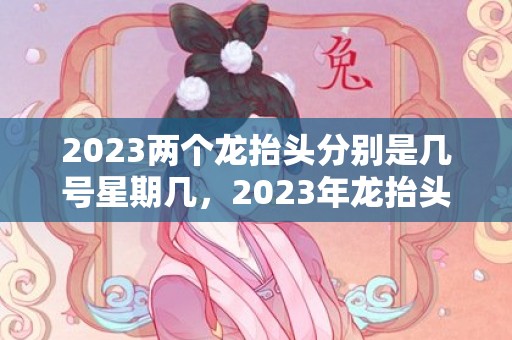 2023两个龙抬头分别是几号星期几，2023年龙抬头是哪两天