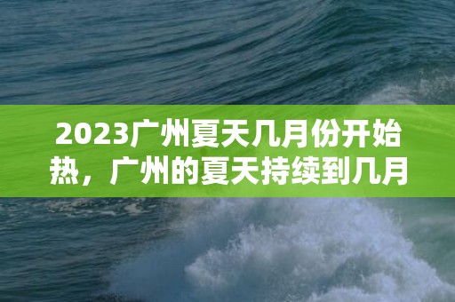 2023广州夏天几月份开始热，广州的夏天持续到几月份