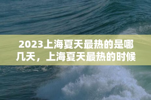 2023上海夏天最热的是哪几天，上海夏天最热的时候是几度