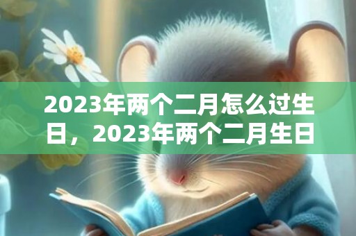 2023年两个二月怎么过生日，2023年两个二月生日可以都过生日吗