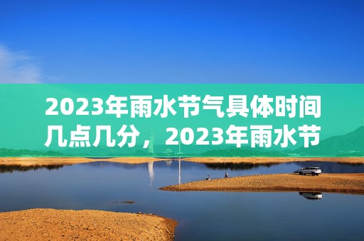 2023年雨水节气具体时间几点几分，2023年雨水节气是哪一天