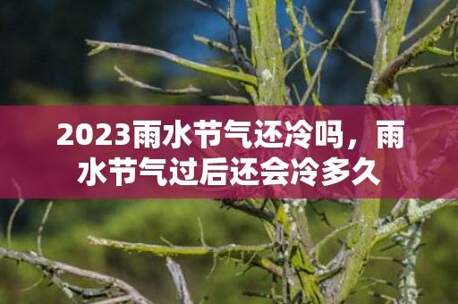 2023雨水节气还冷吗，雨水节气过后还会冷多久